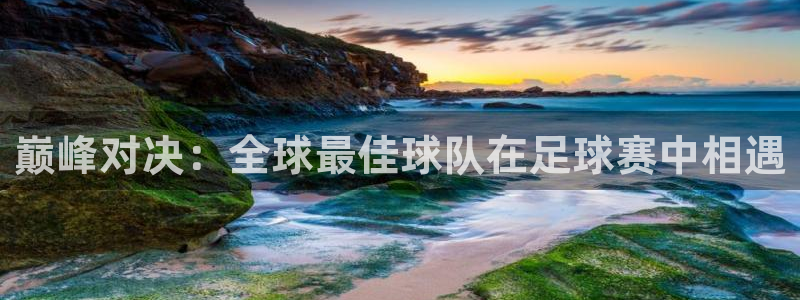 巅峰对决:全球最佳球队在足球赛中相遇