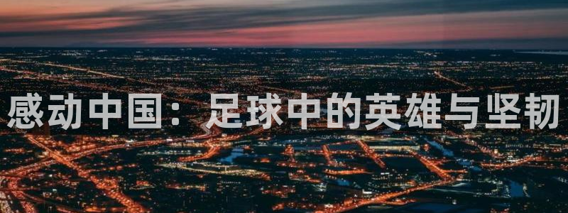 感动中国:足球中的英雄与坚韧