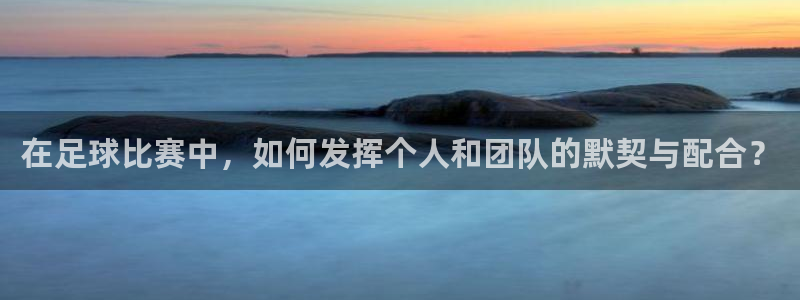 在足球比赛中,如何发挥个人和团队的默契与配合?