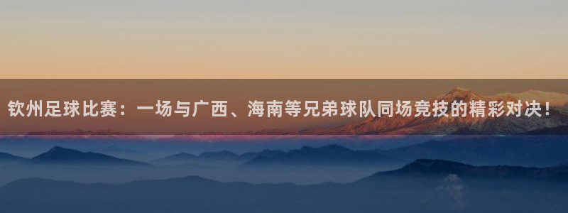 钦州足球比赛:一场与广西、海南等兄弟球队同场竞技的精彩对决!